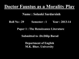 Doctor Faustus as a Morality Play
Name : Solanki Sardarsinh
Roll No : 29

Semester : 1

Year : 2013-14

Paper 1 : The Renaissance Literature
Submitted to :Dr.Dilip Barad
Department of English
M.K. Bhav. University

 