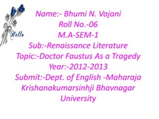 Name:- Bhumi N. Vajani
            Roll No.-06
           M.A-SEM-1
   Sub:-Renaissance Literature
Topic:-Doctor Faustus As a Tragedy
         Year:-2012-2013
Submit:-Dept. of English -Maharaja
 Krishanakumarsinhji Bhavnagar
            University
 