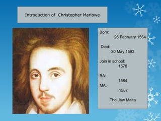 Introduction of Christopher Marlowe
Born:
26 February 1564
Died:
30 May 1593
Join in school:
1578
BA:
1584
MA:
1587
The Jew Malta
 