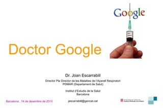 Dr. Joan Escarrabill Director Pla Director de les Malalties de l’Aparell Respiratori PDMAR (Departament de Salut) Institut d’Estudis de la Salut Barcelona [email_address] Doctor Google Barcelona , 14 de desembre de 2010 