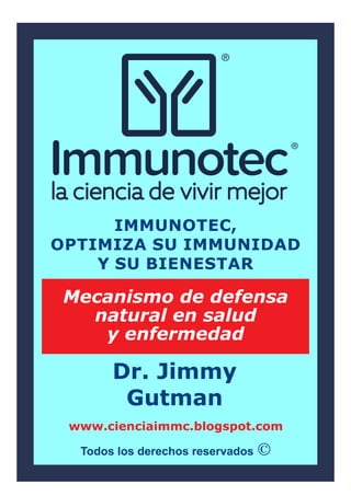Todos los derechos reservados
IMMUNOTEC,
OPTIMIZA SU IMMUNIDAD
Y SU BIENESTAR
www.cienciaimmc.blogspot.com
Mecanismo de defensa
natural en salud
y enfermedad
Dr. Jimmy
Gutman
 