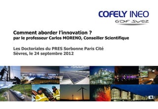 Comment aborder l’innovation ?
par le professeur Carlos MORENO, Conseiller Scientifique

Les Doctoriales du PRES Sorbonne Paris Cité
Sèvres, le 24 septembre 2012
 