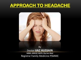 APPROACH TO HEADACHE

By
Doctor IJAZ HUSSAIN
MBBS, MRCGP, MCPS, Dip Avn Med

Registrar Family Medicine PSMMC

 