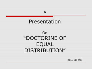 A

 Presentation

      On
“DOCTORINE OF
    EQUAL
DISTRIBUTION”
                ROLL NO-258
 