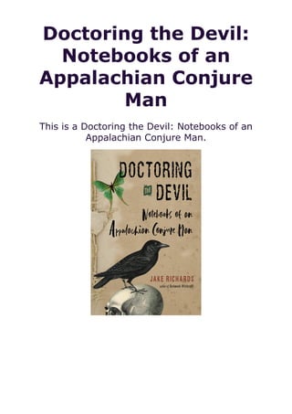 Doctoring the Devil:
Notebooks of an
Appalachian Conjure
Man
This is a Doctoring the Devil: Notebooks of an
Appalachian Conjure Man.
 