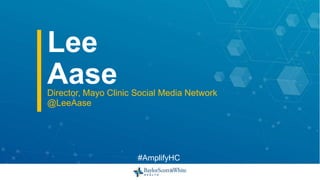 Lee
AaseDirector, Mayo Clinic Social Media Network
@LeeAase
#AmplifyHC
 