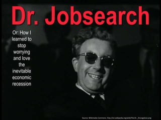 Dr. Jobsearch Or: How I learned to stop worrying and love the inevitable economic recession  Source: Wikimedia Commons. http://en.wikipedia.org/wiki/File:Dr._Strangelove.png 