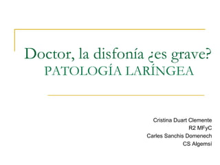 Doctor, la disfonía ¿es grave?
PATOLOGÍA LARÍNGEA
Cristina Duart Clemente
R2 MFyC
Carles Sanchis Domenech
CS Algemsí
 