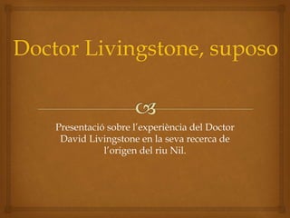 Presentació sobre l’experiència del Doctor
David Livingstone en la seva recerca de
l’origen del riu Nil.
 