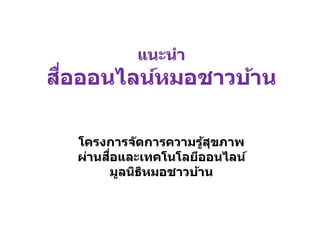 แนะนา
สื่อออนไลน์หมอชาวบ้าน
โครงการจัดการความรู้สุขภาพ
ผ่านสื่อและเทคโนโลยีออนไลน์
มูลนิธิหมอชาวบ้าน
 