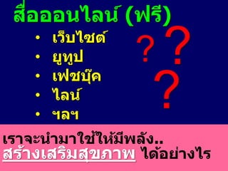 สื่อออนไลน์ (ฟรี)
• เว็บไซต์
• ยูทูป
• เฟชบุ๊ค
• ไลน์
• ฯลฯ
เราจะนามาใช้ให้มีพลัง..
สร้างเสริมสุขภาพ ได้อย่างไร
??
?
 