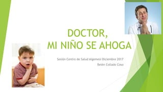 DOCTOR,
MI NIÑO SE AHOGA
Sesión Centro de Salud Algemesí Diciembre 2017
Belén Collado Coso
 