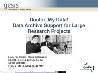 Doctor, My Data!
Data Archive Support for Large
Research Projects
Laurence Horton, Alexia Katsanidou
GESIS – Leibniz Institute for the
Social Sciences
IASSIST 2013, Cologne, 28 May
2013.
Thomas, Gerald, dir. Carry on Doctor.
The Rank Organisation, 1967. Film.
This work is licensed under a Creative Commons Attribution-NonCommercial-ShareAlike 3.0 Unported License.
 