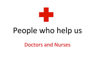 People who help us 
Doctors and Nurses 
 
