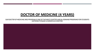 DOCTOR OF MEDICINE (4 YEARS)
OUR DOCTOR OF MEDICINE (MD) PROGRAM IS ONE OF THE MOST COVETED AND IN-DEMAND PROGRAMS FOR STUDENTS
ASPIRING TO MAKE A CAREER AS A DOCTOR.
 