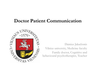 Doctor Patient Communication
Dainius Jakučionis
Vilnius university, Medicine faculty
Family doctor, Cognitive and
behavioural psychotherapist, Teacher
 