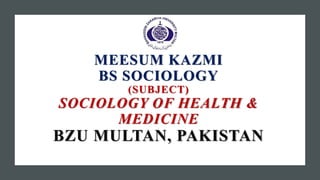 MEESUM KAZMI
BS SOCIOLOGY
(SUBJECT)
SOCIOLOGY OF HEALTH &
MEDICINE
BZU MULTAN, PAKISTAN
 
