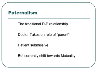 Paternalism
The traditional D-P relationship
Doctor Takes on role of “parent”
Patient submissive
But currently shift towards Mutuality
 