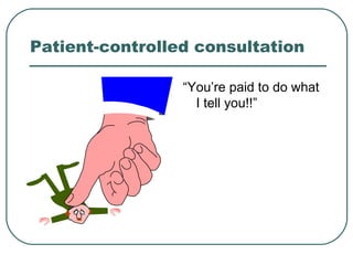 Patient-controlled consultation
“You’re paid to do what
I tell you!!”
 