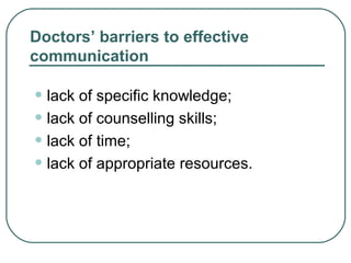 Doctors’ barriers to effective
communication
• lack of specific knowledge;
• lack of counselling skills;
• lack of time;
• lack of appropriate resources.
 