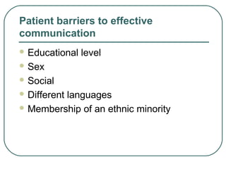 Patient barriers to effective
communication
 Educational level
 Sex
 Social
 Different languages
 Membership of an ethnic minority
 