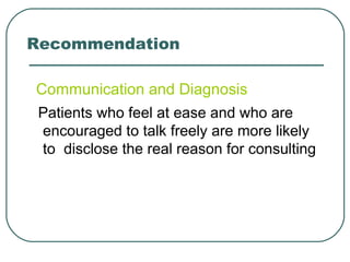 Recommendation
Communication and Diagnosis
Patients who feel at ease and who are
encouraged to talk freely are more likely
to disclose the real reason for consulting
 