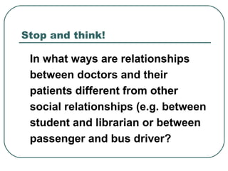 Stop and think!
In what ways are relationships
between doctors and their
patients different from other
social relationships (e.g. between
student and librarian or between
passenger and bus driver?
 
