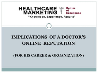 IMPLICATIONS OF A DOCTOR’S
   ONLINE REPUTATION

(FOR HIS CAREER & ORGANIZATION)
 