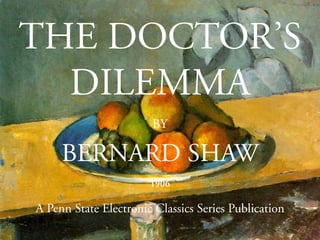 THE DOCTOR’S 
DILEMMA 
BY 
BERNARD SHAW 
1906 
A Penn State Electronic Classics Series Publication 
 