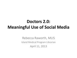 Doctors 2.0:
Meaningful Use of Social Media
Rebecca Raworth, MLIS
Island Medical Program Librarian
April 11, 2013
 