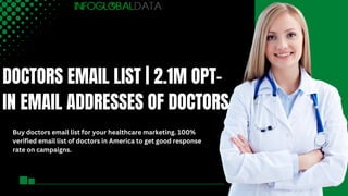 DOCTORS EMAIL LIST | 2.1M OPT-
IN EMAIL ADDRESSES OF DOCTORS
Buy doctors email list for your healthcare marketing. 100%
verified email list of doctors in America to get good response
rate on campaigns.
 