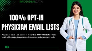 100% OPT-IN
PHYSICIAN EMAIL LISTS
Physicians Email List. Access to more than 948,000 list of doctors
email addresses with guaranteed responses and maximum reach.
 
