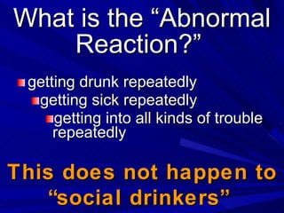 What is the “Abnormal Reaction?”  <ul><li>getting drunk repeatedly </li></ul><ul><ul><li>getting sick repeatedly </li></ul...