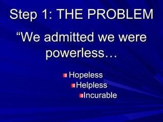 Step 1: THE PROBLEM <ul><li>Hopeless </li></ul><ul><ul><li>Helpless </li></ul></ul><ul><ul><ul><li>Incurable </li></ul></u...
