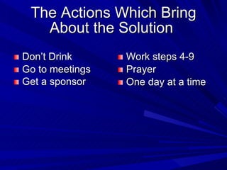 The Actions Which Bring About the Solution  <ul><li>Don’t Drink </li></ul><ul><li>Go to meetings  </li></ul><ul><li>Get a ...