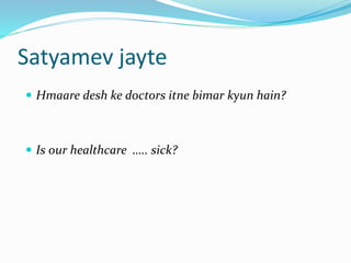 Satyamev jayte
 Hmaare desh ke doctors itne bimar kyun hain?
 Is our healthcare ….. sick?
 