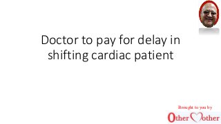 Doctor to pay for delay in
shifting cardiac patient
Brought to you by
 