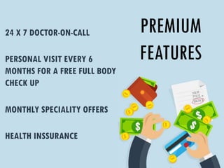 PREMIUM
FEATURES
24 X 7 DOCTOR-ON-CALL
PERSONAL VISIT EVERY 6
MONTHS FOR A FREE FULL BODY
CHECK UP
MONTHLY SPECIALITY OFFERS
HEALTH INSSURANCE
 