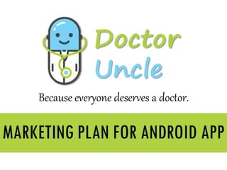 Because everyone deserves a doctor.
Doctor
Uncle
MARKETING PLAN FOR ANDROID APP
 