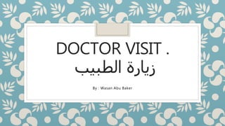 DOCTOR VISIT .
‫الطبيب‬ ‫زيارة‬
By : Wasan Abu Baker
 
