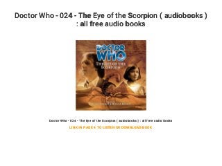 Doctor Who - 024 - The Eye of the Scorpion ( audiobooks )
: all free audio books
Doctor Who - 024 - The Eye of the Scorpion ( audiobooks ) : all free audio books
LINK IN PAGE 4 TO LISTEN OR DOWNLOAD BOOK
 