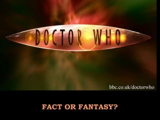 bbc.co.uk/doctorwho


FACT OR FANTASY?
 