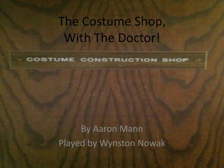 The Costume Shop,
 With The Doctor!




     By Aaron Mann
Played by Wynston Nowak
 