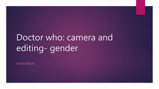 Doctor who: camera and
editing- gender
KATIE SNOOK
 