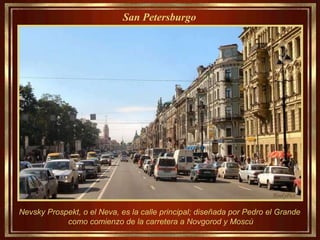 Nevsky Prospekt, o el Neva, es la calle principal; diseñada por Pedro el Grande  como comienzo de la carretera a Novgorod y Moscú San Petersburgo   