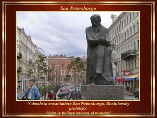 Y desde la encantadora San Petersburgo, Dostoievsky profetizó:  "Sólo la belleza salvará al mundo!" San Petersburgo   