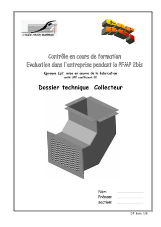 Epreuve Ep2 mise en œuvre de la fabrication
unité UP2 coefficient:12
Dossier technique Collecteur
Nom:
Prénom:
section:
DT folio 1/8
 