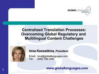 Inna Kassatkina,  President Email:  [email_address]   Tel:  (949) 798-1400 www.globallanguages.com Centralized Translation Processes: Overcoming Global Regulatory and  Multilingual Content Challenges 
