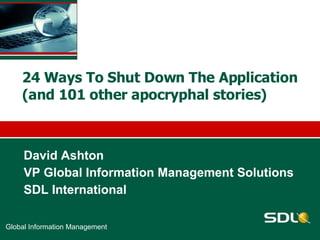24 Ways To Shut Down The Application (and 101 other apocryphal stories)  David Ashton  VP Global Information Management Solutions SDL International 
