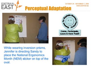 While wearing inversion prisms, Jennifer is directing Sandy to place the National Ergonomics Month (NEM) sticker on top of the oval.  Perceptual Adaptation 